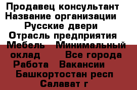 Продавец-консультант › Название организации ­ "Русские двери" › Отрасль предприятия ­ Мебель › Минимальный оклад ­ 1 - Все города Работа » Вакансии   . Башкортостан респ.,Салават г.